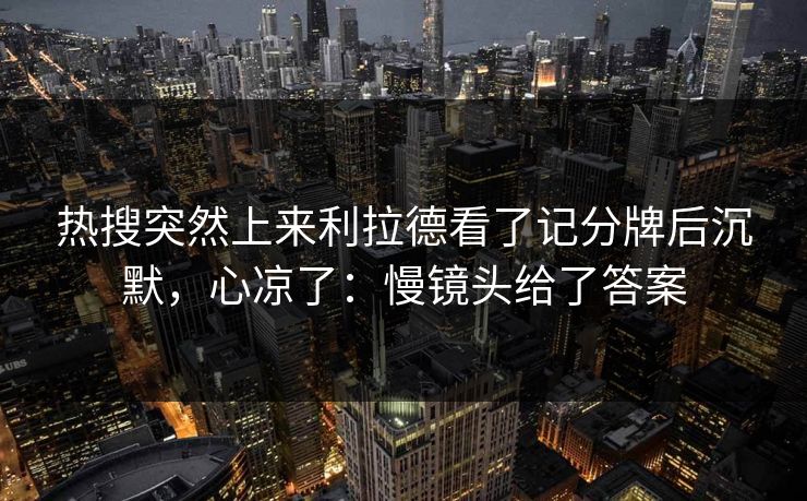 热搜突然上来利拉德看了记分牌后沉默,心凉了:慢镜头给了答案 热搜突然上来利拉德看了记分牌后沉默,心凉了:慢镜头给了答案