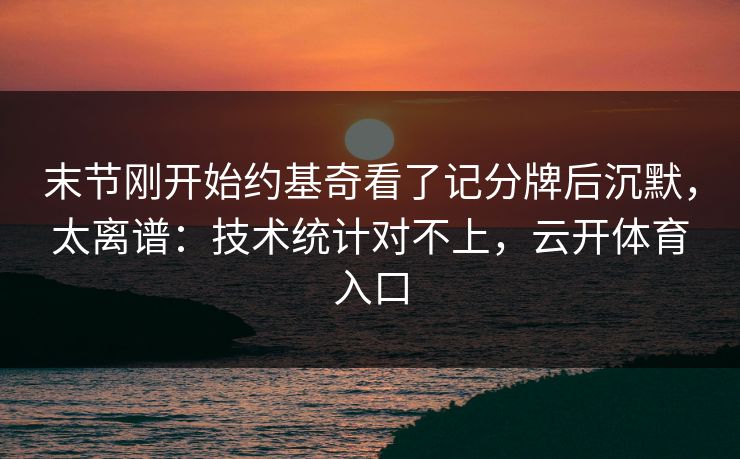 末节刚开始约基奇看了记分牌后沉默,太离谱:技术统计对不上,云开体育入口 末节刚开始约基奇看了记分牌后沉默,太离谱:技术统计对不上,云开体育入口
