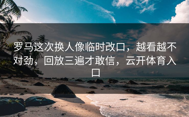 罗马这次换人像临时改口，越看越不对劲，回放三遍才敢信，云开体育入口