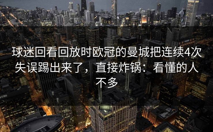 球迷回看回放时欧冠的曼城把连续4次失误踢出来了,直接炸锅:看懂的人不多 球迷回看回放时欧冠的曼城把连续4次失误踢出来了,直接炸锅:看懂的人不多