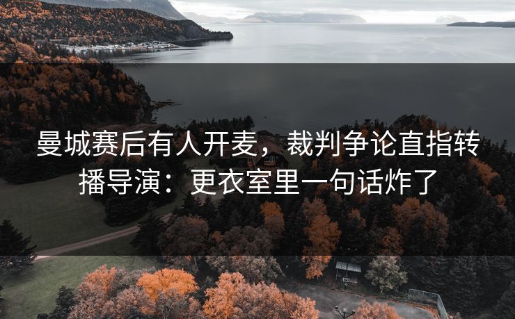 曼城赛后有人开麦,裁判争论直指转播导演:更衣室里一句话炸了 曼城赛后有人开麦,裁判争论直指转播导演:更衣室里一句话炸了