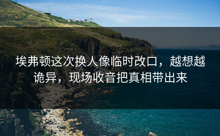 埃弗顿这次换人像临时改口，越想越诡异，现场收音把真相带出来