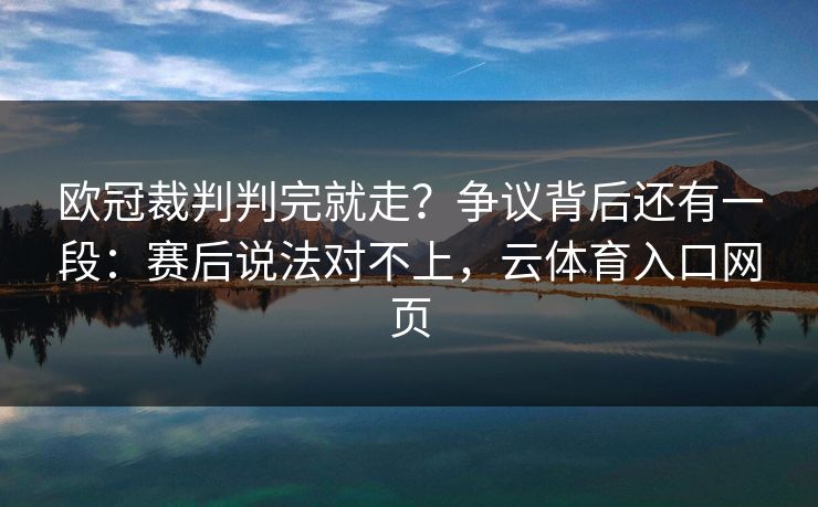 欧冠裁判判完就走?争议背后还有一段:赛后说法对不上,云体育入口网页 欧冠裁判判完就走?争议背后还有一段:赛后说法对不上,云体育入口网页