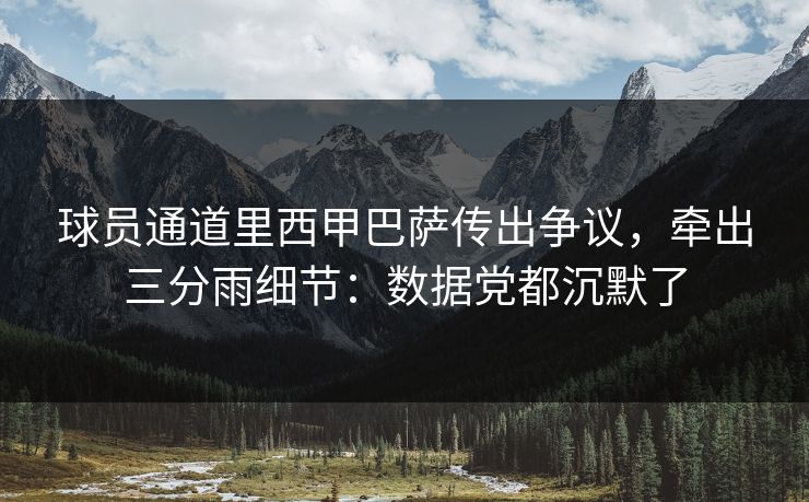 球员通道里西甲巴萨传出争议，牵出三分雨细节：数据党都沉默了