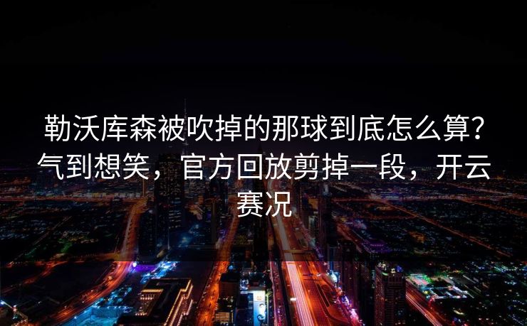 勒沃库森被吹掉的那球到底怎么算？气到想笑，官方回放剪掉一段，开云赛况
