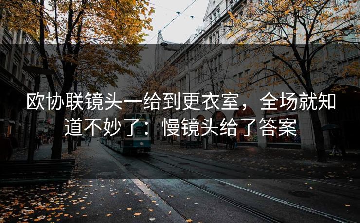 欧协联镜头一给到更衣室，全场就知道不妙了：慢镜头给了答案
