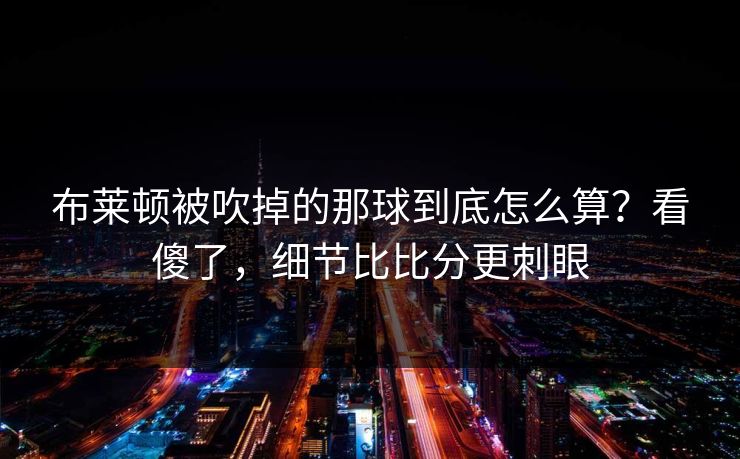 布莱顿被吹掉的那球到底怎么算？看傻了，细节比比分更刺眼
