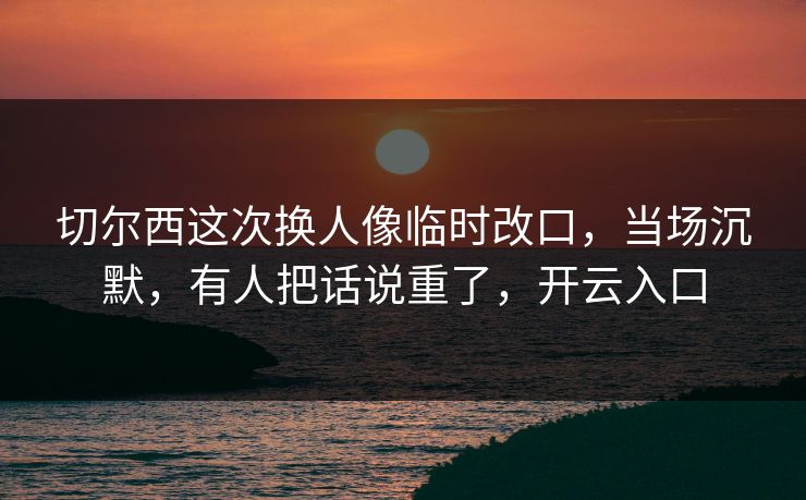 切尔西这次换人像临时改口，当场沉默，有人把话说重了，开云入口