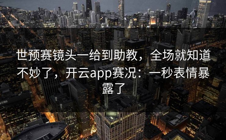 世预赛镜头一给到助教，全场就知道不妙了，开云app赛况：一秒表情暴露了