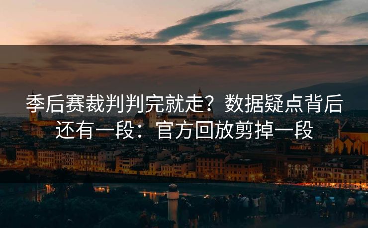 季后赛裁判判完就走？数据疑点背后还有一段：官方回放剪掉一段