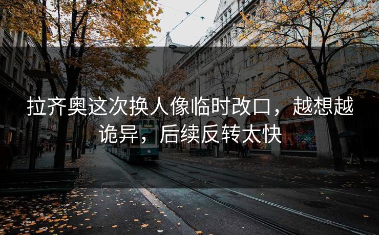 拉齐奥这次换人像临时改口，越想越诡异，后续反转太快