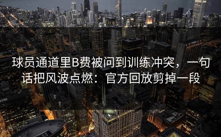 球员通道里B费被问到训练冲突，一句话把风波点燃：官方回放剪掉一段