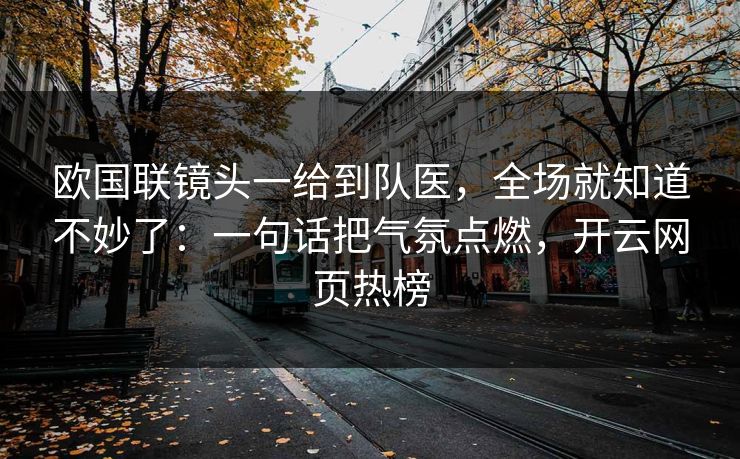 欧国联镜头一给到队医，全场就知道不妙了：一句话把气氛点燃，开云网页热榜