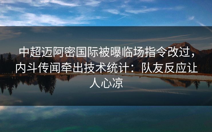 中超迈阿密国际被曝临场指令改过，内斗传闻牵出技术统计：队友反应让人心凉
