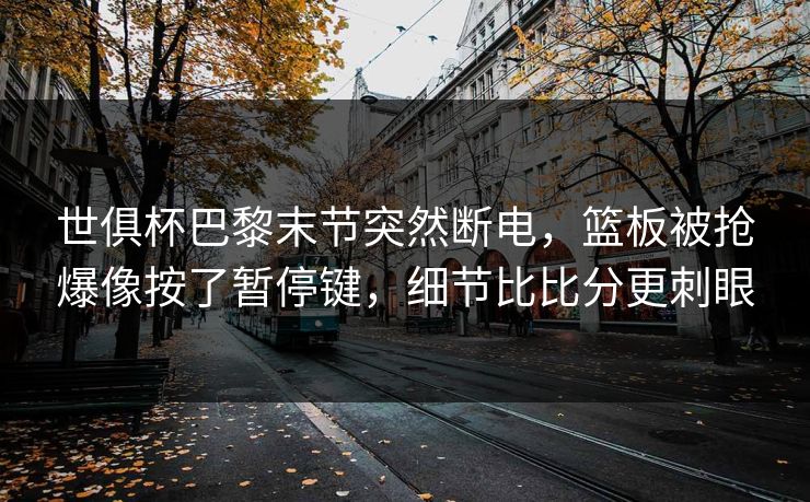 世俱杯巴黎末节突然断电，篮板被抢爆像按了暂停键，细节比比分更刺眼