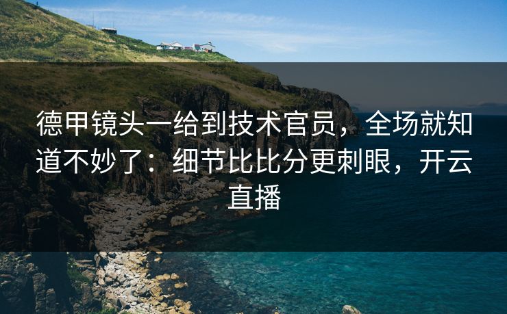 德甲镜头一给到技术官员，全场就知道不妙了：细节比比分更刺眼，开云直播