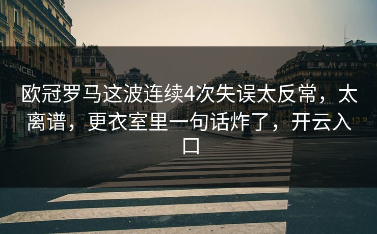 欧冠罗马这波连续4次失误太反常，太离谱，更衣室里一句话炸了，开云入口