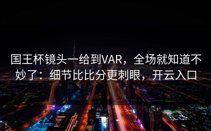 国王杯镜头一给到VAR，全场就知道不妙了：细节比比分更刺眼，开云入口