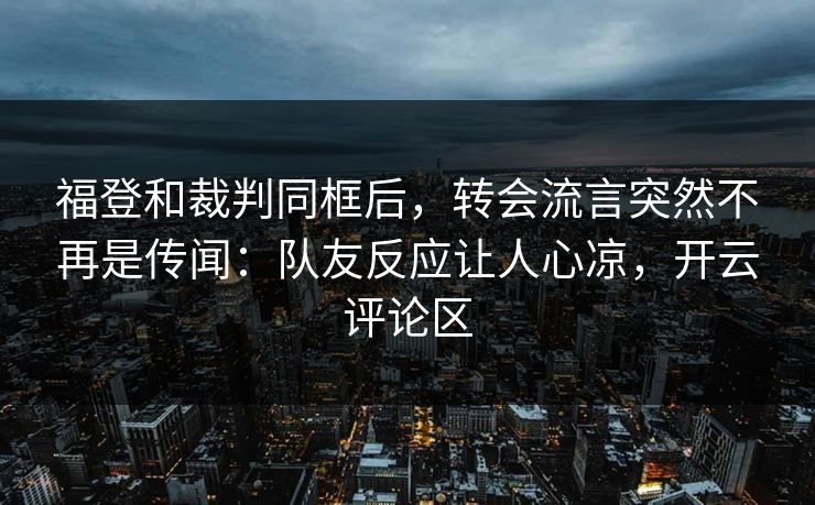 福登和裁判同框后，转会流言突然不再是传闻：队友反应让人心凉，开云评论区