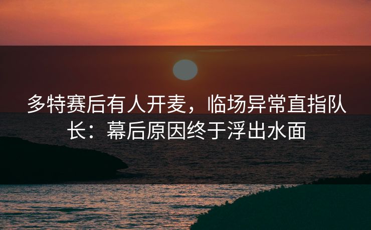 多特赛后有人开麦，临场异常直指队长：幕后原因终于浮出水面