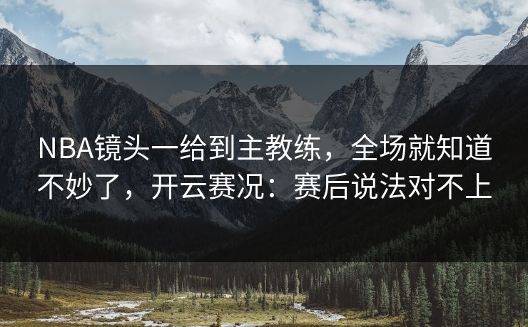 NBA镜头一给到主教练，全场就知道不妙了，开云赛况：赛后说法对不上