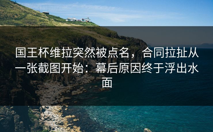 国王杯维拉突然被点名，合同拉扯从一张截图开始：幕后原因终于浮出水面