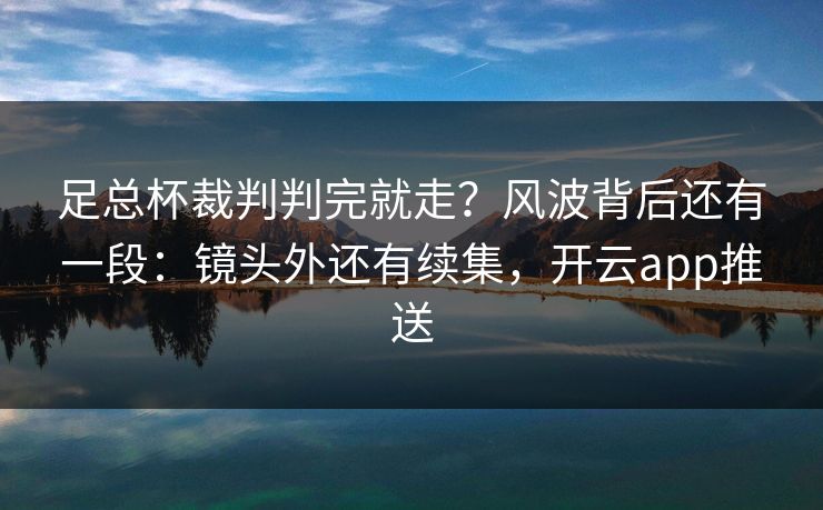 足总杯裁判判完就走？风波背后还有一段：镜头外还有续集，开云app推送