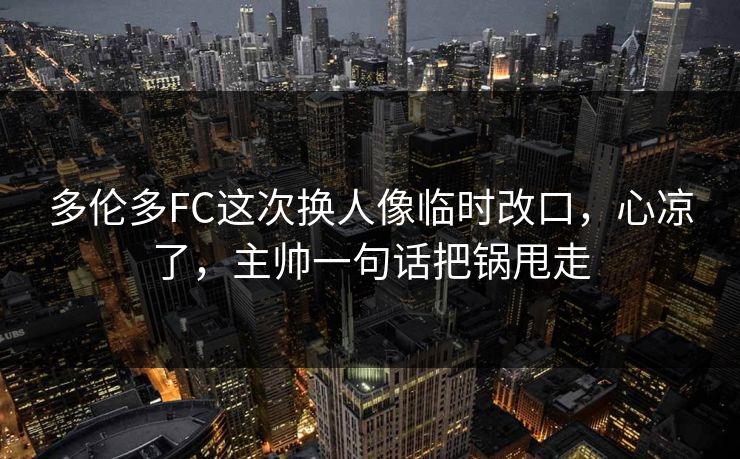 多伦多FC这次换人像临时改口，心凉了，主帅一句话把锅甩走