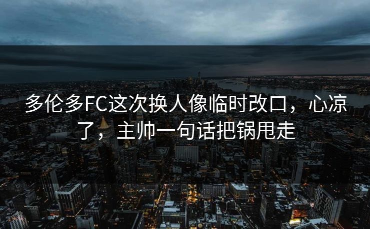 多伦多FC这次换人像临时改口，心凉了，主帅一句话把锅甩走