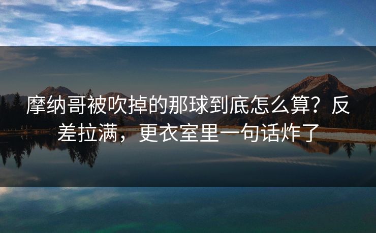 摩纳哥被吹掉的那球到底怎么算？反差拉满，更衣室里一句话炸了