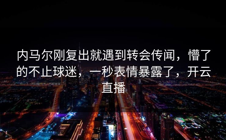 内马尔刚复出就遇到转会传闻，懵了的不止球迷，一秒表情暴露了，开云直播