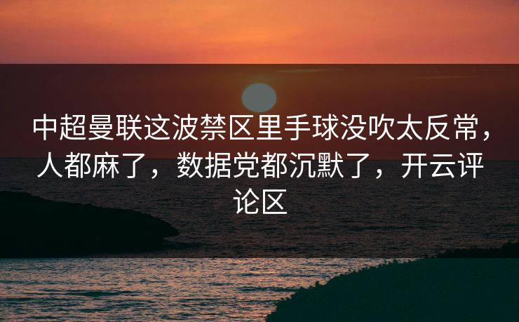 中超曼联这波禁区里手球没吹太反常，人都麻了，数据党都沉默了，开云评论区
