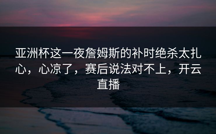 亚洲杯这一夜詹姆斯的补时绝杀太扎心,心凉了,赛后说法对不上,开云直播 亚洲杯这一夜詹姆斯的补时绝杀太扎心,心凉了,赛后说法对不上,开云直播