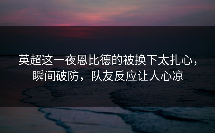 英超这一夜恩比德的被换下太扎心,瞬间破防,队友反应让人心凉 英超这一夜恩比德的被换下太扎心,瞬间破防,队友反应让人心凉