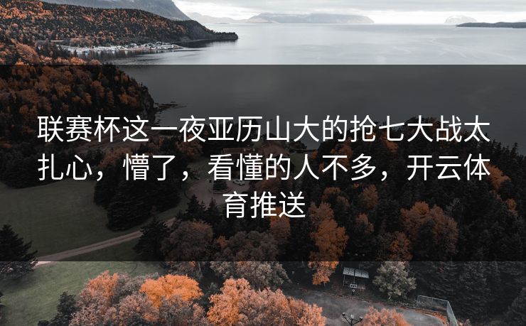 联赛杯这一夜亚历山大的抢七大战太扎心,懵了,看懂的人不多,开云体育推送 联赛杯这一夜亚历山大的抢七大战太扎心,懵了,看懂的人不多,开云体育推送