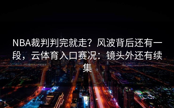 NBA裁判判完就走？风波背后还有一段，云体育入口赛况：镜头外还有续集