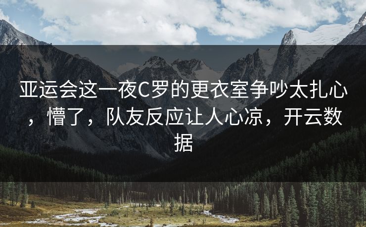 亚运会这一夜C罗的更衣室争吵太扎心,懵了,队友反应让人心凉,开云数据 亚运会这一夜C罗的更衣室争吵太扎心,懵了,队友反应让人心凉,开云数据