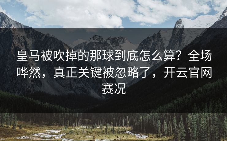 皇马被吹掉的那球到底怎么算？全场哗然，真正关键被忽略了，开云官网赛况