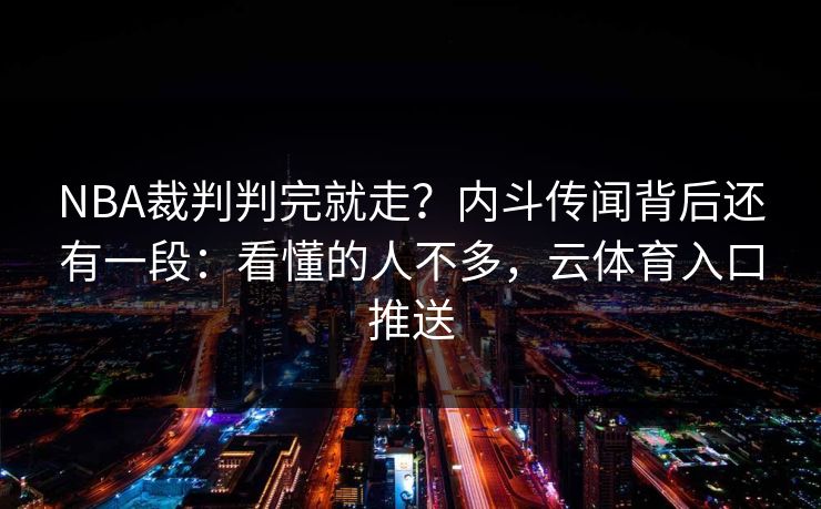 NBA裁判判完就走?内斗传闻背后还有一段:看懂的人不多,云体育入口推送 NBA裁判判完就走?内斗传闻背后还有一段:看懂的人不多,云体育入口推送