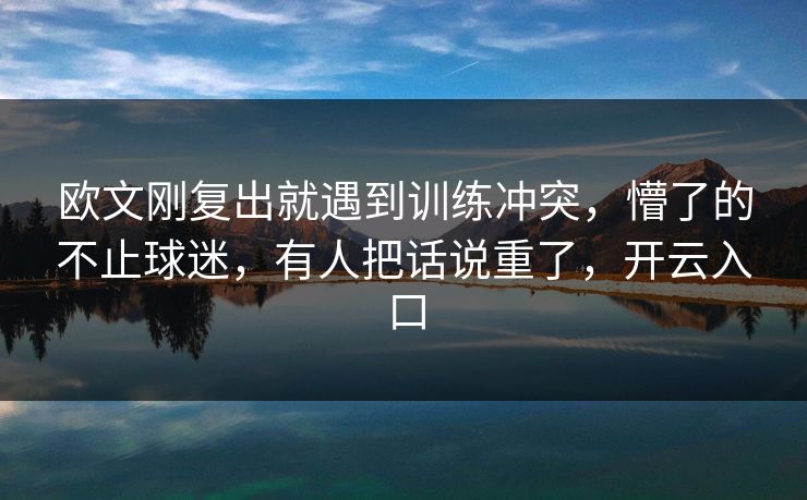 欧文刚复出就遇到训练冲突,懵了的不止球迷,有人把话说重了,开云入口 欧文刚复出就遇到训练冲突,懵了的不止球迷,有人把话说重了,开云入口