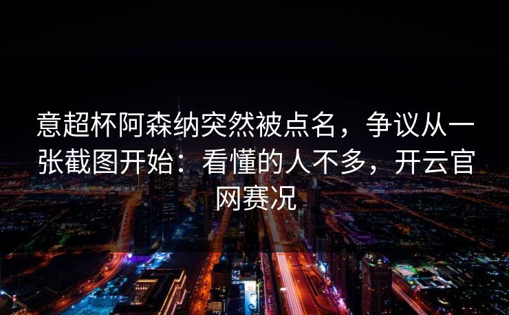 意超杯阿森纳突然被点名,争议从一张截图开始:看懂的人不多,开云官网赛况 意超杯阿森纳突然被点名,争议从一张截图开始:看懂的人不多,开云官网赛况