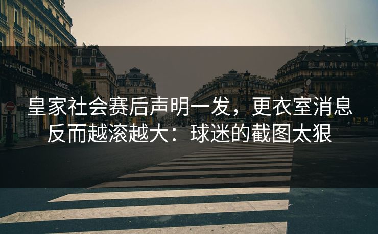 皇家社会赛后声明一发,更衣室消息反而越滚越大:球迷的截图太狠 皇家社会赛后声明一发,更衣室消息反而越滚越大:球迷的截图太狠