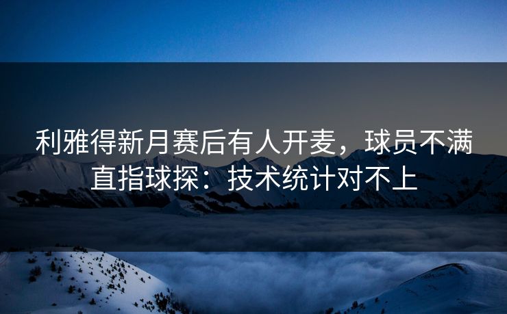 利雅得新月赛后有人开麦，球员不满直指球探：技术统计对不上