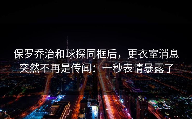 保罗乔治和球探同框后,更衣室消息突然不再是传闻:一秒表情暴露了 保罗乔治和球探同框后,更衣室消息突然不再是传闻:一秒表情暴露了