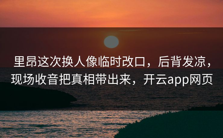 里昂这次换人像临时改口，后背发凉，现场收音把真相带出来，开云app网页