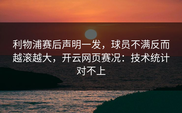 利物浦赛后声明一发,球员不满反而越滚越大,开云网页赛况:技术统计对不上 利物浦赛后声明一发,球员不满反而越滚越大,开云网页赛况:技术统计对不上