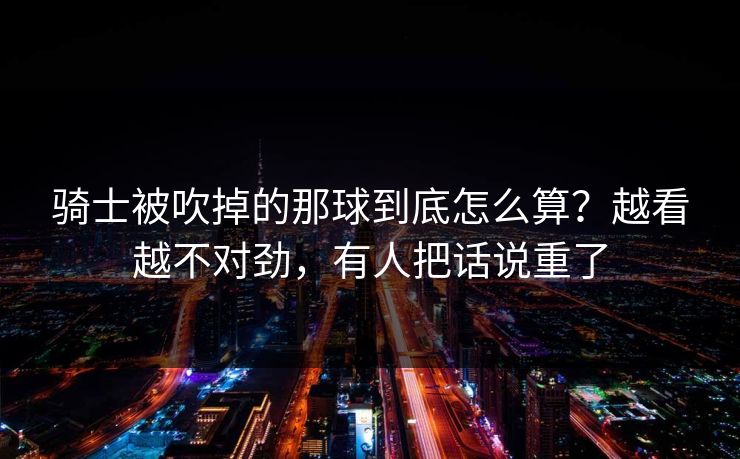 骑士被吹掉的那球到底怎么算？越看越不对劲，有人把话说重了