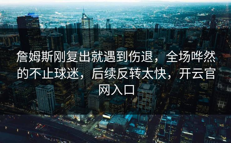 詹姆斯刚复出就遇到伤退,全场哗然的不止球迷,后续反转太快,开云官网入口 詹姆斯刚复出就遇到伤退,全场哗然的不止球迷,后续反转太快,开云官网入口