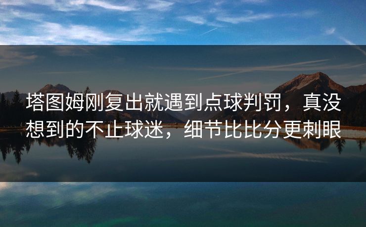 塔图姆刚复出就遇到点球判罚,真没想到的不止球迷,细节比比分更刺眼 塔图姆刚复出就遇到点球判罚,真没想到的不止球迷,细节比比分更刺眼