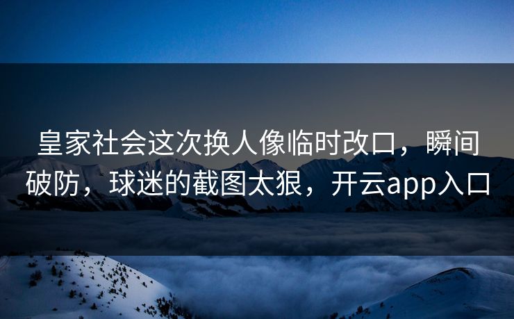 皇家社会这次换人像临时改口,瞬间破防,球迷的截图太狠,开云app入口 皇家社会这次换人像临时改口,瞬间破防,球迷的截图太狠,开云app入口